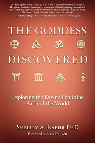 The Goddess Discovered: Exploring the Divine Feminine Around the World by Shelley A. Kaehr PhD