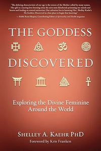 The Goddess Discovered: Exploring the Divine Feminine Around the World by Shelley A. Kaehr PhD