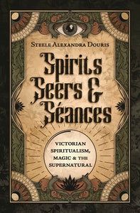 Spirits, Seers & Séances: Victorian Spiritualism, Magic & the Supernatural by Steele Alexandra Douris