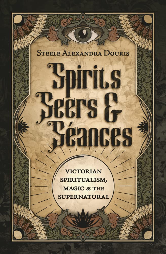 Spirits, Seers & Séances: Victorian Spiritualism, Magic & the Supernatural by Steele Alexandra Douris