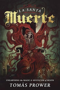 La Santa Muerte: Unearthing the Magic & Mysticism of Death by Tomás Prower