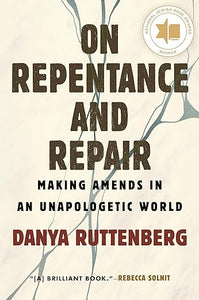 On Repentance and Repair: Making Amends in an Unapologetic World by Rabbi Danya Ruttenberg