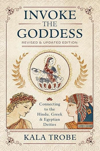 Invoke the Goddess: Connecting to the Hindu, Greek & Egyptian Deities by Kala Trobe