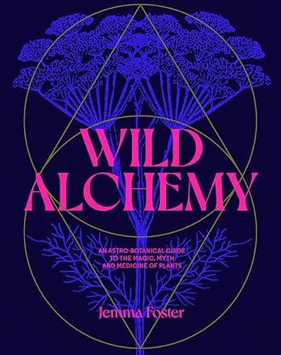 Wild Alchemy: An Astro-Botanical Guide to the Magic, Myth and Medicine of Plants by Jemma Foster