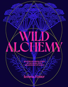 Wild Alchemy: An Astro-Botanical Guide to the Magic, Myth and Medicine of Plants by Jemma Foster