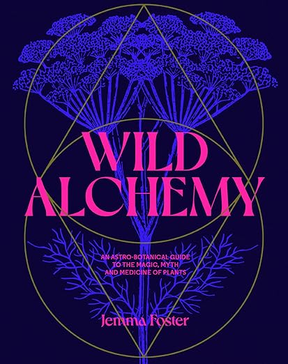 Wild Alchemy: An Astro-Botanical Guide to the Magic, Myth and Medicine of Plants by Jemma Foster