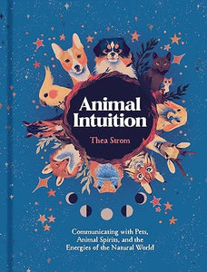 Animal Intuition: Communicating with Pets, Animal Spirits, and the Energies of the Natural World by Thea Strom