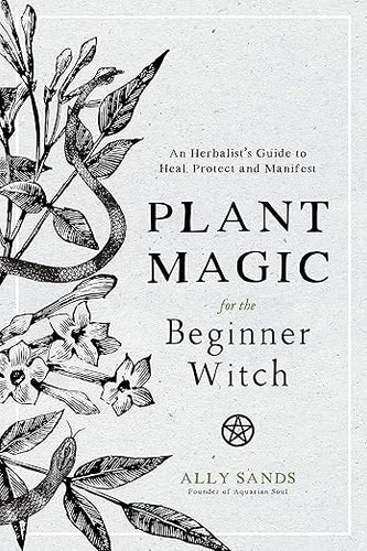 Plant Magic for the Beginner Witch: An Herbalist’s Guide to Heal, Protect and Manifest by Ally Sands