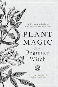 Plant Magic for the Beginner Witch: An Herbalist’s Guide to Heal, Protect and Manifest by Ally Sands