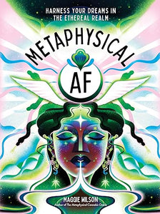 Metaphysical AF: Harness Your Dreams in the Ethereal Realm by Maggie Wilson Dorsky