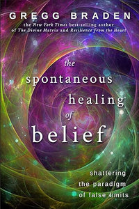 The Spontaneous Healing of Belief: Shattering the Paradigm of False Limits by Gregg Braden