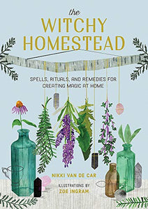 The Witchy Homestead: Spells, Rituals, and Remedies for Creating Magic at Home by Nikki Van De Car