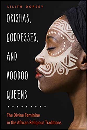 Orishas, Goddesses, and Voodoo Queens: The Divine Feminine in the African Religious Traditions by Lilith Dorsey