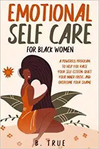 EMOTIONAL Self Care For Black WOMEN: A Powerful Program to Help You Raise Your Self-Esteem, Quiet Your Inner Critic, and Overcome Your Shame by B. True