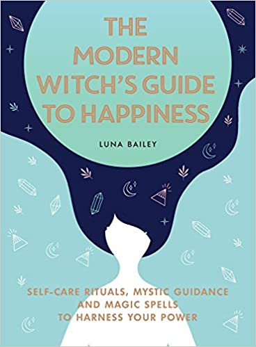 The Modern Witch's Guide to Happiness: Self Care Rituals, Mystic Guidance, and Magic Spells to Harness Your Power by Luna Bailey