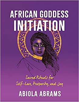 African Goddess Initiation: Sacred Rituals for Self-Love, Prosperity, and Joy by Abiola Abrams
