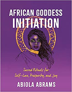 African Goddess Initiation: Sacred Rituals for Self-Love, Prosperity, and Joy by Abiola Abrams