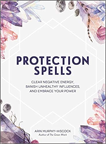 Protection Spells: Clear Negative Energy, Banish Unhealthy Influences, and Embrace Your Power by Arin Murphy-Hiscock