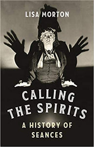 Calling the Spirits: A History of Seances by Lisa Morton