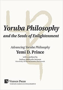 Yoruba Philosophy and the Seeds of Enlightenment: Advancing Yoruba Philosophy by Yemi D. Prince