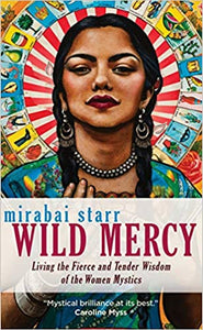 Wild Mercy: Living the Fierce and Tender Wisdom of the Women Mystics  by Mirabai Starr