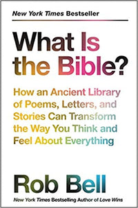 What Is the Bible?: How an Ancient Library of Poems, Letters, and Stories Can Transform the Way You Think and Feel About Everything by Rob Bell