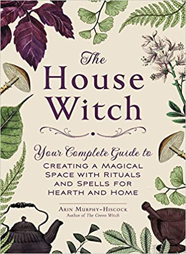 The House Witch: Your Complete Guide to Creating a Magical Space with Rituals and Spells for Hearth and Home by Arin Murphy-Hiscock
