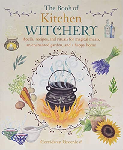 The Book of Kitchen Witchery: Spells, Recipes, and Rituals for Magical Meals, an Enchanted Garden, and a Happy Home by Cerridwen Greenleaf