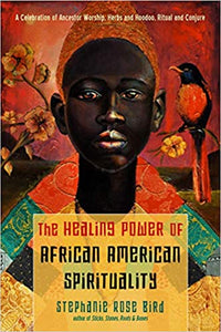 The Healing Power of African-American Spirituality: A Celebration of Ancestor Worship, Herbs and Hoodoo, Ritual and Conjure by Stephanie Rose Bird