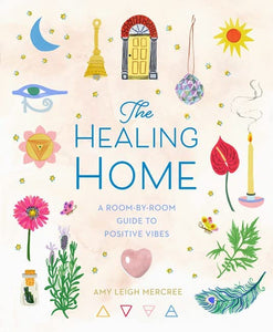 The Healing Home: A Room-By-Room Guide to Positive Vibes by Amy Leigh Mercree