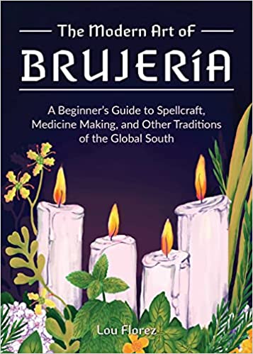 The Modern Art of Brujería: A Beginner's Guide to Spellcraft, Medicine Making, and Other Traditions of the Global South by Lou Florez