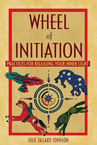 Wheel of Initiation: Practices for Releasing Your Inner Light by Julie Tallard Johnson