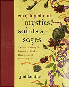 Encyclopedia of Mystics, Saints & Sages: A Guide to Asking for Protection, Wealth, Happiness, and Everything Else! by Judika Illes
