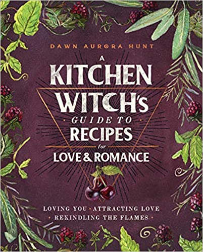 A Kitchen Witch's Guide to Recipes for Love & Romance: Loving You * Attracting Love * Rekindling the Flames by Dawn Aurora Hunt