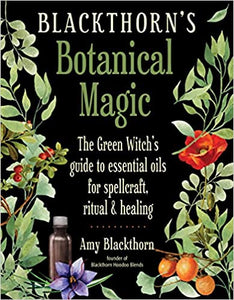 Blackthorn's Botanical Magic: The Green Witch's Guide to Essential Oils for Spellcraft, Ritual & Healing by Amy Blackthorn