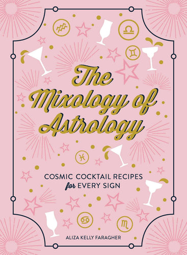 The Mixology of Astrology: Cosmic Cocktail Recipes for Every Sign by Aliza Kelly