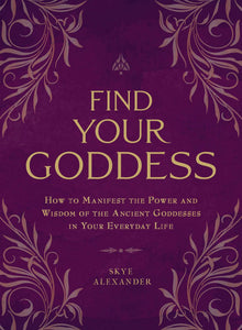 Find Your Goddess: How to Manifest the Power and Wisdom of the Ancient Goddesses in Your Everyday Life by Skye Alexander