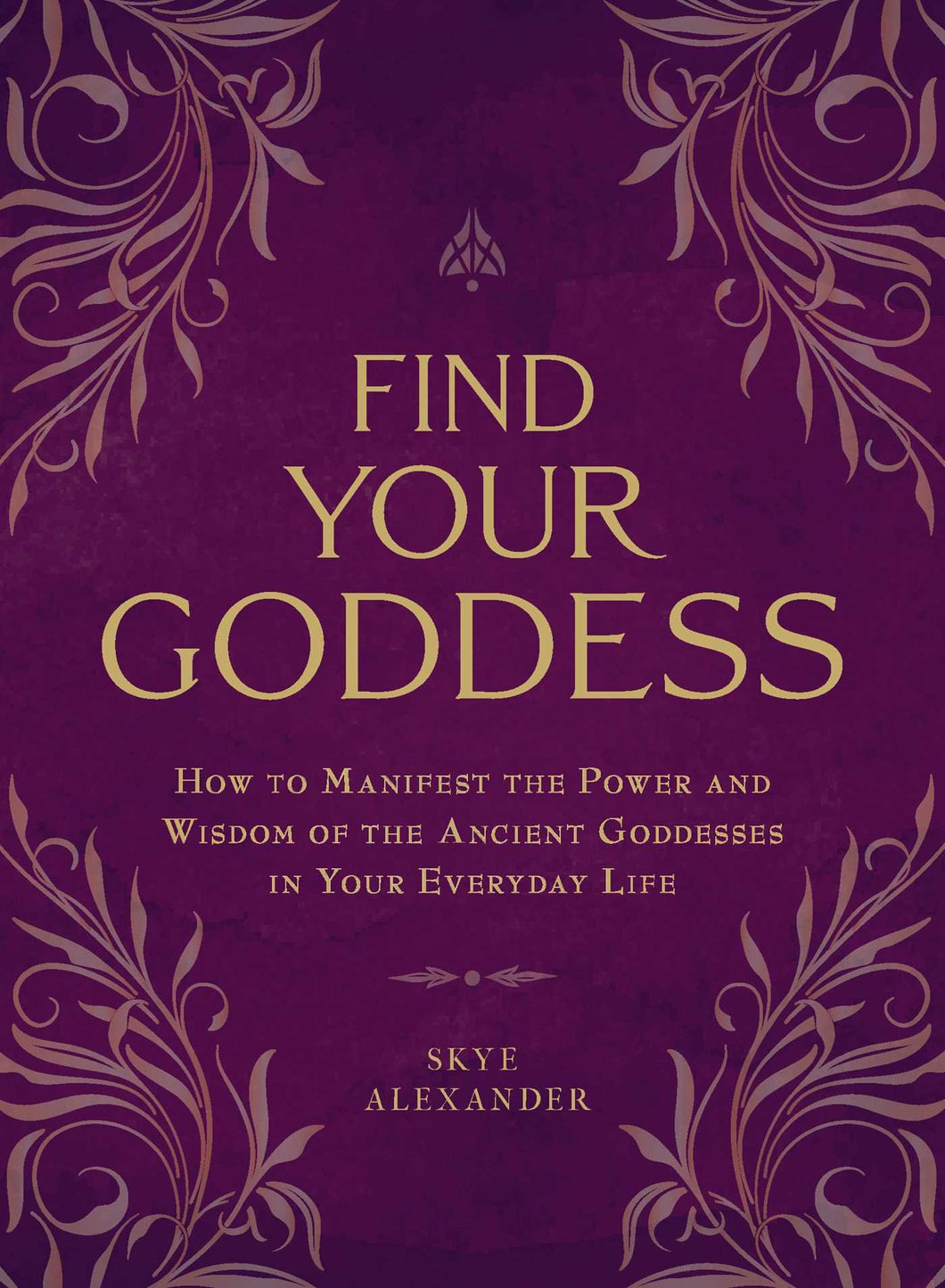 Find Your Goddess: How to Manifest the Power and Wisdom of the Ancient Goddesses in Your Everyday Life by Skye Alexander
