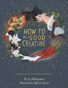 How to Be a Good Creature: A Memoir in Thirteen Animals by Sy Montgomery and Rebecca Green