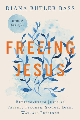 Freeing Jesus: Rediscovering Jesus as Friend, Teacher, Savior, Lord, Way, and Presence by Diana Butler Bass