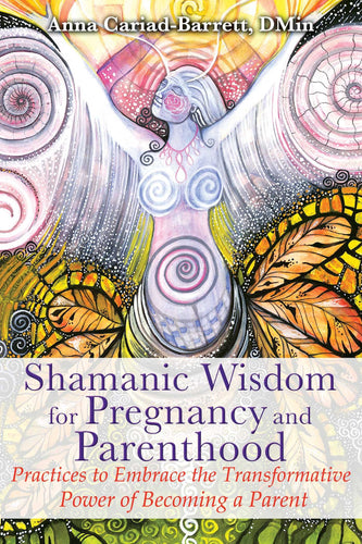 Shamanic Wisdom for Pregnancy and Parenthood: Practices to Embrace the Transformative Power of Becoming a Parent by Anna Cariad-Barrett