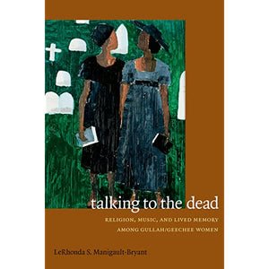 Talking to the Dead: Religion, Music, and Lived Memory Among Gullah/Geechee Women by LeRhonda S. Manigault-Bryant