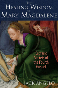The Healing Wisdom of Mary Magdalene: Esoteric Secrets of the Fourth Gospel by Jack Angelo