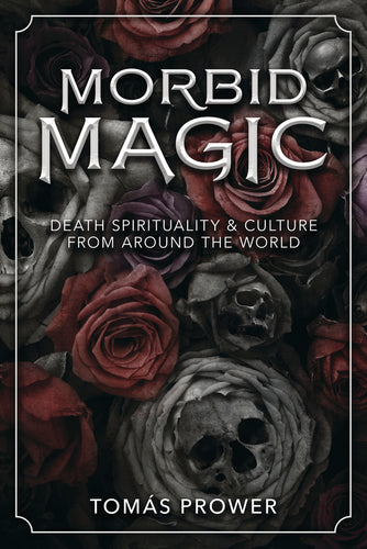 Morbid Magic: Death Spirituality and Culture from Around the World by Tomás Prower