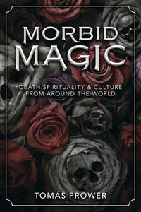 Morbid Magic: Death Spirituality and Culture from Around the World by Tomás Prower