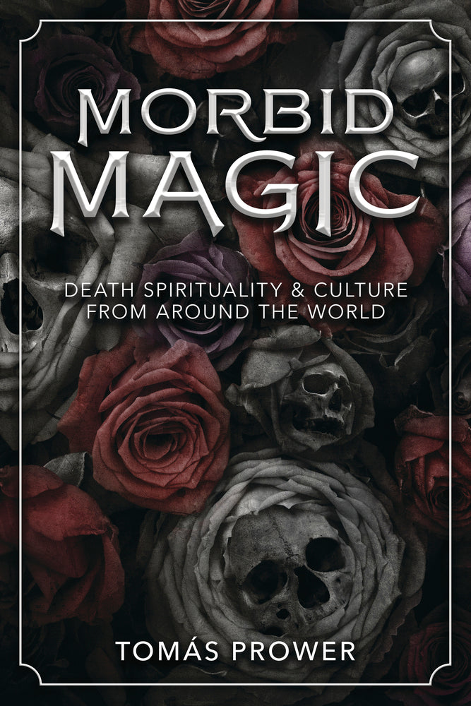 Morbid Magic: Death Spirituality and Culture from Around the World by Tomás Prower