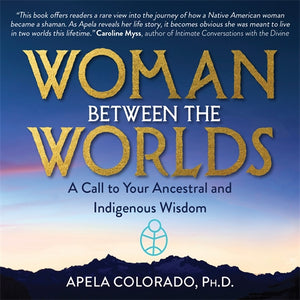 Woman Between the Worlds: A Call to Your Ancestral and Indigenous Wisdom by Apela Colorado