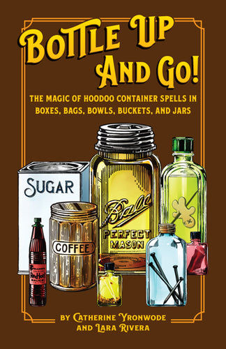 Bottle Up and Go!, The Magic of Hoodoo Container Spells in Boxes, Bags, Bowls, Buckets, and Jars by Lara Rivera and Catherine Yronwode