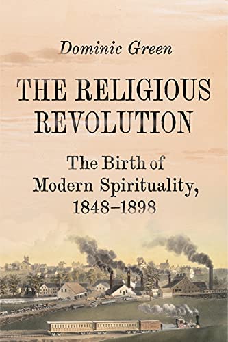 The Religious Revolution: The Birth of Modern Spirituality, 1848-1898 by Dominic Green