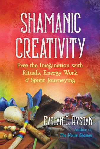 Shamanic Creativity: Free the Imagination with Rituals, Energy Work, and Spirit Journeying